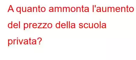 A quanto ammonta l'aumento del prezzo della scuola privata?