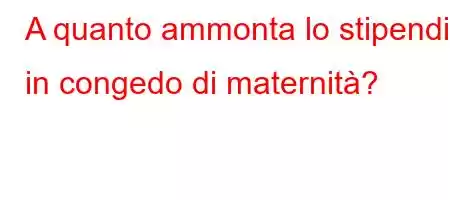 A quanto ammonta lo stipendio in congedo di maternità?