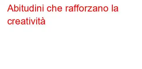 Abitudini che rafforzano la creatività