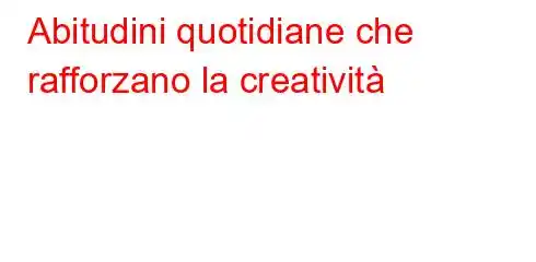 Abitudini quotidiane che rafforzano la creatività