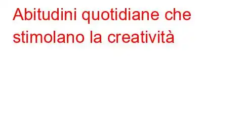 Abitudini quotidiane che stimolano la creatività