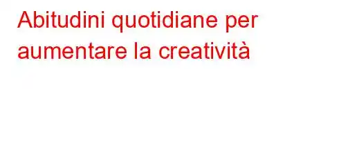 Abitudini quotidiane per aumentare la creatività