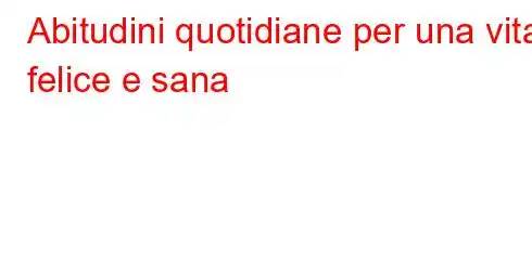 Abitudini quotidiane per una vita felice e sana