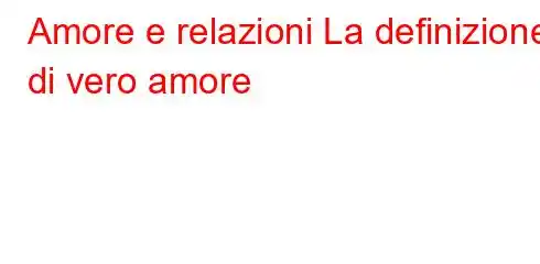 Amore e relazioni La definizione di vero amore