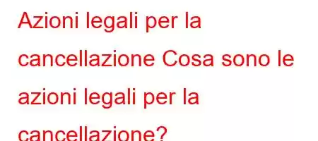 Azioni legali per la cancellazione Cosa sono le azioni legali per la cancellazione?