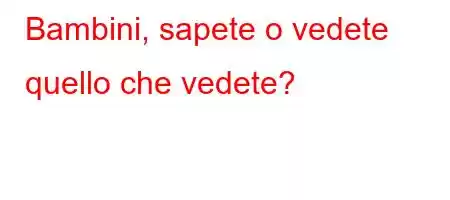 Bambini, sapete o vedete quello che vedete?