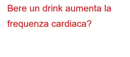 Bere un drink aumenta la frequenza cardiaca?