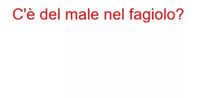 C'è del male nel fagiolo?