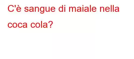 C'è sangue di maiale nella coca cola?