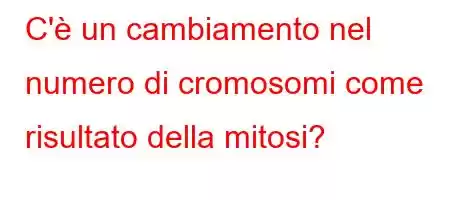 C'è un cambiamento nel numero di cromosomi come risultato della mitosi