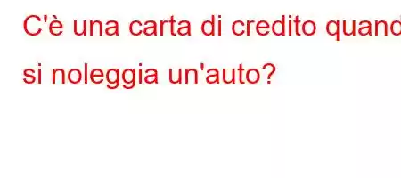 C'è una carta di credito quando si noleggia un'auto?