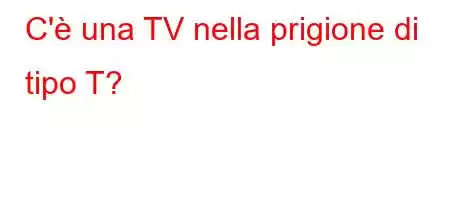 C'è una TV nella prigione di tipo T?