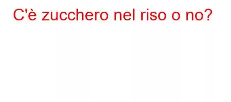 C'è zucchero nel riso o no?