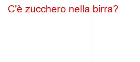 C'è zucchero nella birra?