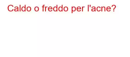 Caldo o freddo per l'acne?