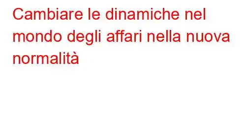 Cambiare le dinamiche nel mondo degli affari nella nuova normalità