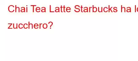 Chai Tea Latte Starbucks ha lo zucchero?