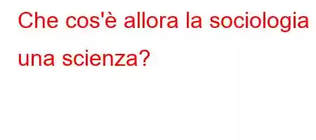 Che cos'è allora la sociologia una scienza?