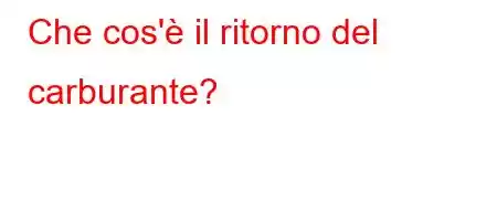 Che cos'è il ritorno del carburante?