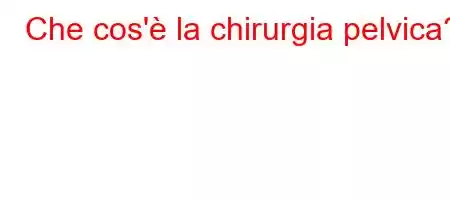 Che cos'è la chirurgia pelvica?