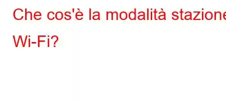 Che cos'è la modalità stazione Wi-Fi