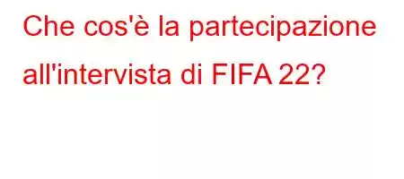 Che cos'è la partecipazione all'intervista di FIFA 22?