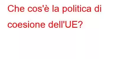 Che cos'è la politica di coesione dell'UE?