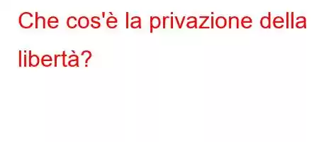 Che cos'è la privazione della libertà?