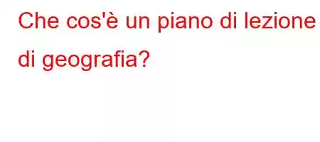 Che cos'è un piano di lezione di geografia?