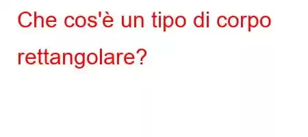 Che cos'è un tipo di corpo rettangolare?