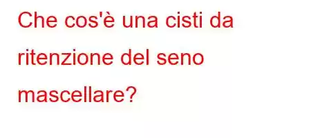 Che cos'è una cisti da ritenzione del seno mascellare?