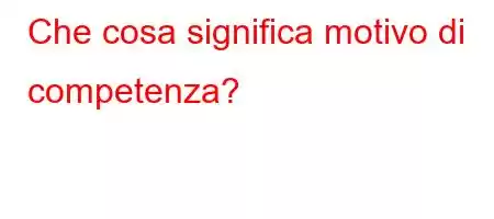 Che cosa significa motivo di competenza?