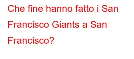 Che fine hanno fatto i San Francisco Giants a San Francisco