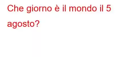 Che giorno è il mondo il 5 agosto?