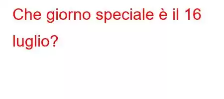 Che giorno speciale è il 16 luglio