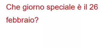 Che giorno speciale è il 26 febbraio?