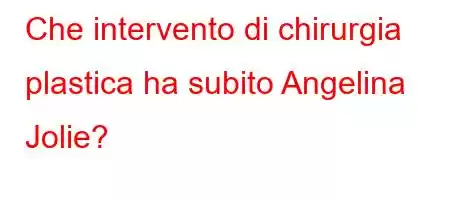 Che intervento di chirurgia plastica ha subito Angelina Jolie?