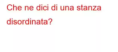 Che ne dici di una stanza disordinata?