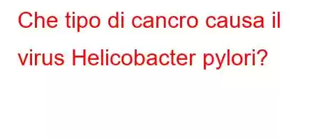 Che tipo di cancro causa il virus Helicobacter pylori