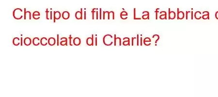 Che tipo di film è La fabbrica di cioccolato di Charlie