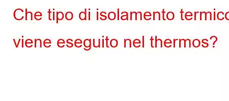 Che tipo di isolamento termico viene eseguito nel thermos?