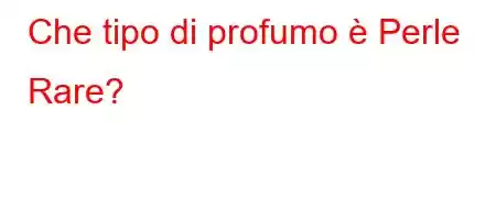 Che tipo di profumo è Perle Rare?