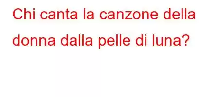 Chi canta la canzone della donna dalla pelle di luna?