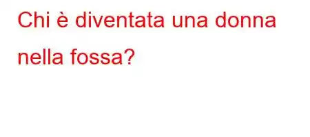 Chi è diventata una donna nella fossa