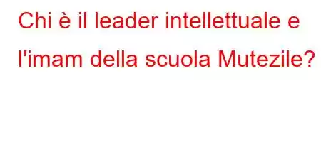 Chi è il leader intellettuale e l'imam della scuola Mutezile?