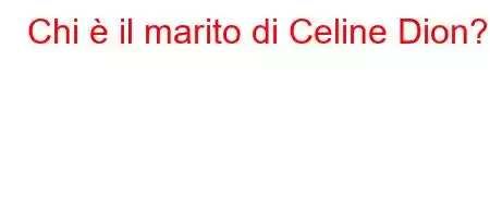 Chi è il marito di Celine Dion?