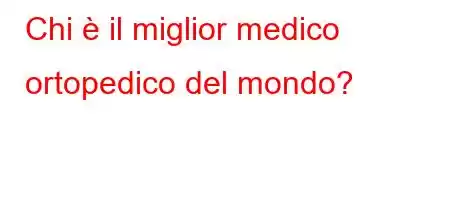 Chi è il miglior medico ortopedico del mondo?