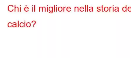 Chi è il migliore nella storia del calcio?