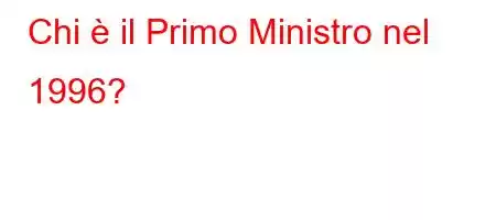 Chi è il Primo Ministro nel 1996?