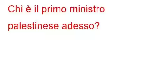 Chi è il primo ministro palestinese adesso?